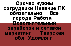 Срочно нужны сотрудники.Наличие ПК обязательно! - Все города Работа » Дополнительный заработок и сетевой маркетинг   . Тверская обл.,Удомля г.